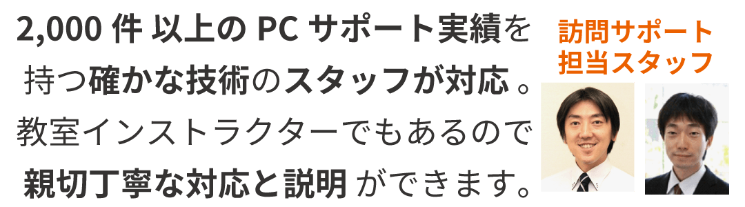 サポートスタッフ：2000件以上のPCサポート実績を持つ確かな技術のスタッフが対応。教室インストラクターでもあるので親切丁寧な対応を説明ができます